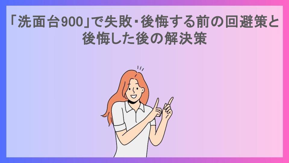 「洗面台900」で失敗・後悔する前の回避策と後悔した後の解決策